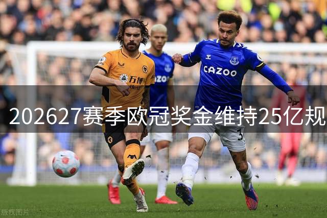 2026/27赛季欧冠奖金维持25亿规模 最高收益可破1.5亿